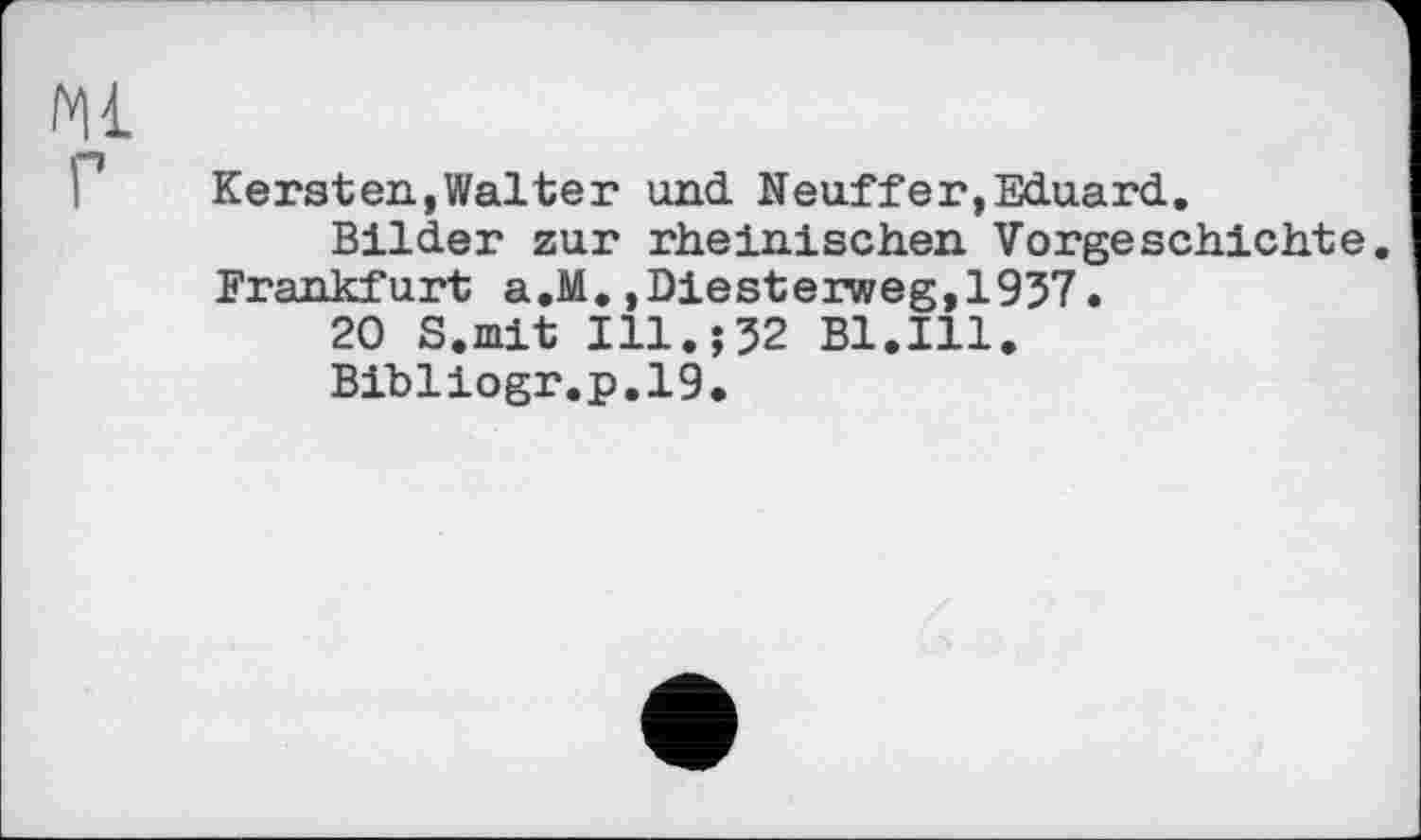 ﻿Kersten,Walter und Neuffer,Eduard.
Bilder zur rheinischen Vorgeschichte. Frankfurt a.M.,Diesterweg,1957.
20 S.mit Ill.;52 Bl.Ill.
Bibliogr.p.19.